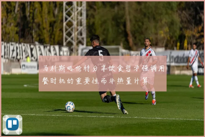 马科斯略伦特分享饮食哲学强调用餐时机的重要性而非热量计算