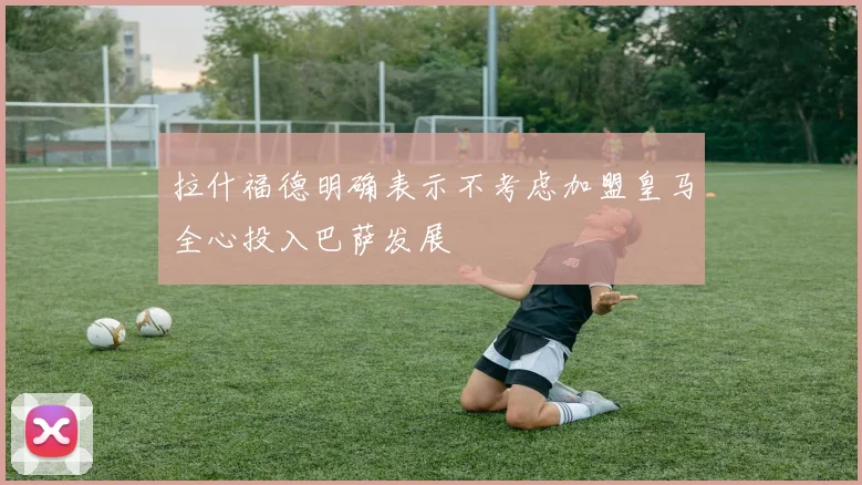 拉什福德明确表示不考虑加盟皇马全心投入巴萨发展