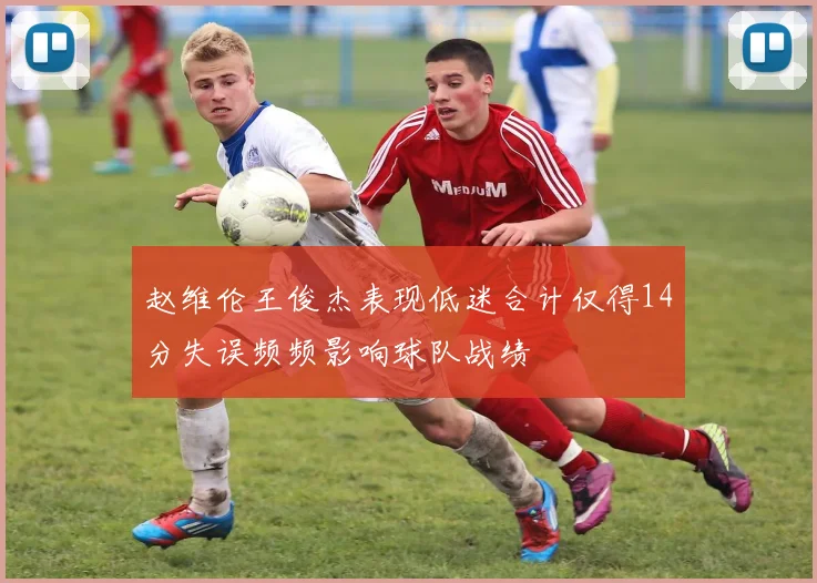 赵维伦王俊杰表现低迷合计仅得14分失误频频影响球队战绩