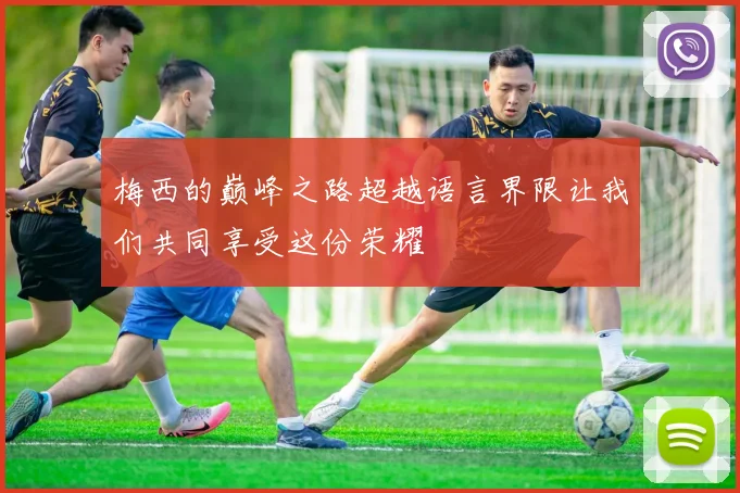 梅西的巅峰之路超越语言界限让我们共同享受这份荣耀