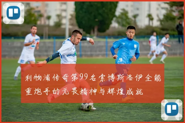 利物浦传奇第99名索博斯洛伊全能重炮手的无畏精神与辉煌成就