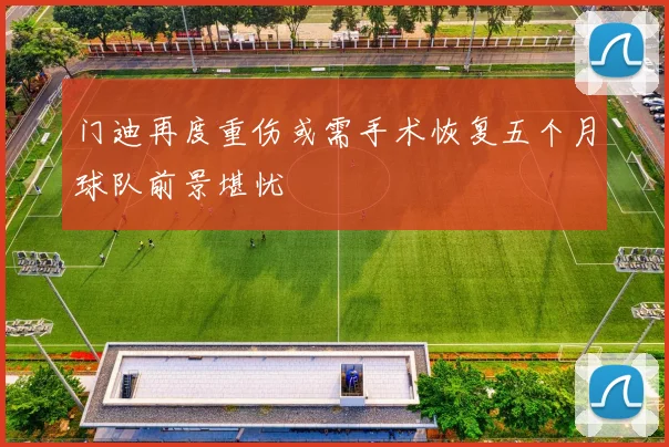 门迪再度重伤或需手术恢复五个月球队前景堪忧