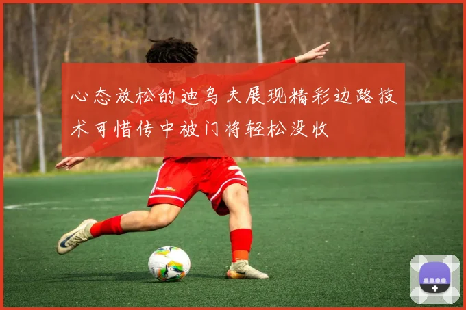 心态放松的迪乌夫展现精彩边路技术可惜传中被门将轻松没收