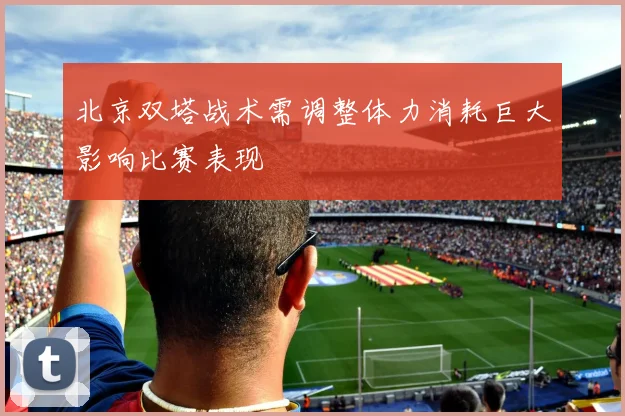 北京双塔战术需调整体力消耗巨大影响比赛表现