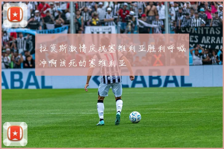 拉莫斯激情庆祝塞维利亚胜利呼喊冲啊该死的塞维利亚