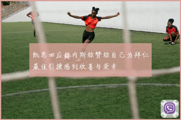 凯恩回应赫内斯称赞称自己为拜仁最佳引援感到欣喜与荣幸