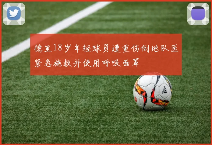 德里18岁年轻球员遭重伤倒地队医紧急施救并使用呼吸面罩