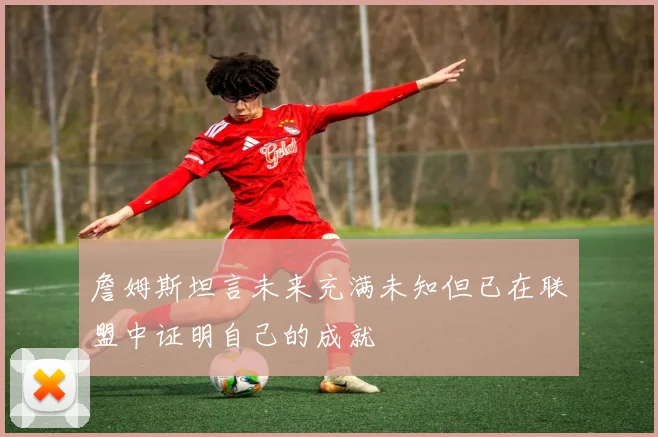 詹姆斯坦言未来充满未知但已在联盟中证明自己的成就