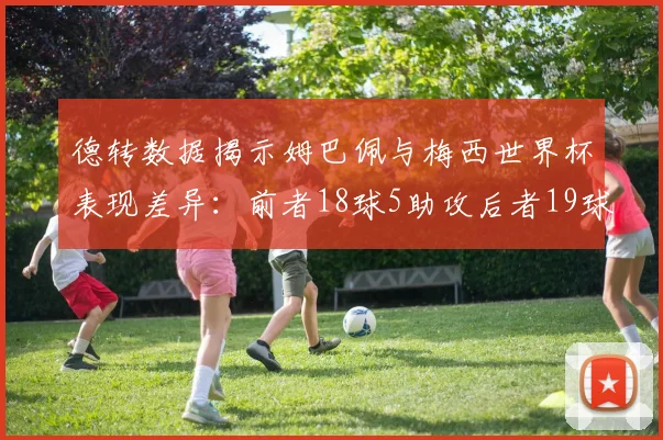 德转数据揭示姆巴佩与梅西世界杯表现差异：前者18球5助攻后者19球8助攻