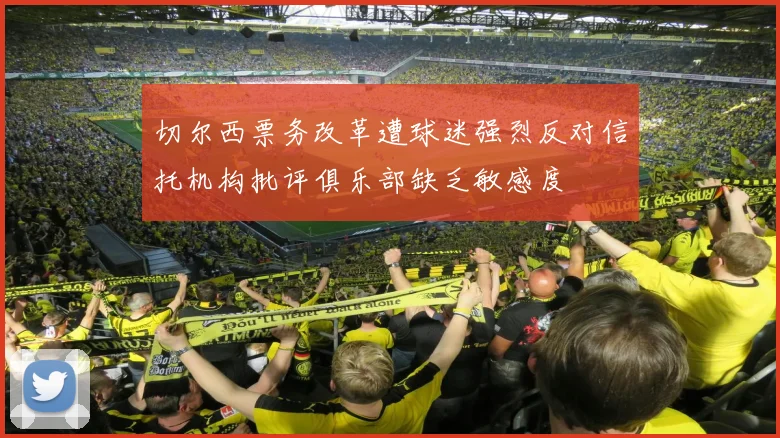 切尔西票务改革遭球迷强烈反对信托机构批评俱乐部缺乏敏感度