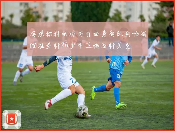 英媒称科纳特将自由身离队利物浦瞄准多特26岁中卫施洛特贝克
